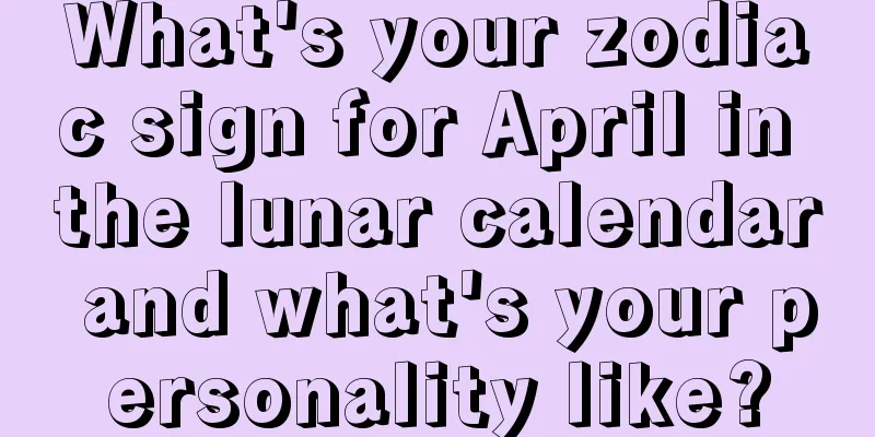 What's your zodiac sign for April in the lunar calendar and what's your personality like?