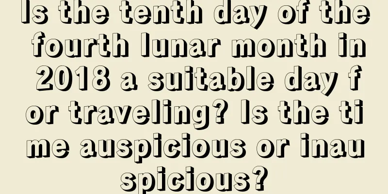 Is the tenth day of the fourth lunar month in 2018 a suitable day for traveling? Is the time auspicious or inauspicious?