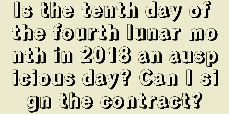 Is the tenth day of the fourth lunar month in 2018 an auspicious day? Can I sign the contract?