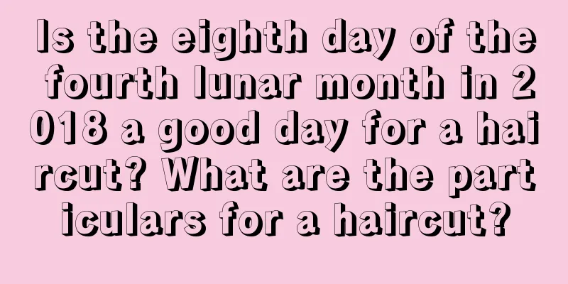 Is the eighth day of the fourth lunar month in 2018 a good day for a haircut? What are the particulars for a haircut?