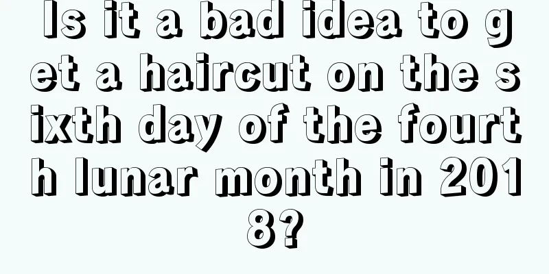 Is it a bad idea to get a haircut on the sixth day of the fourth lunar month in 2018?