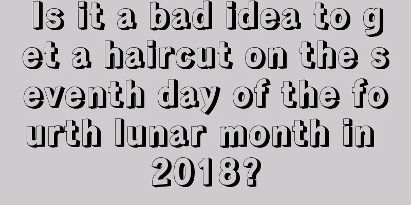 Is it a bad idea to get a haircut on the seventh day of the fourth lunar month in 2018?