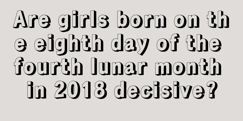 Are girls born on the eighth day of the fourth lunar month in 2018 decisive?