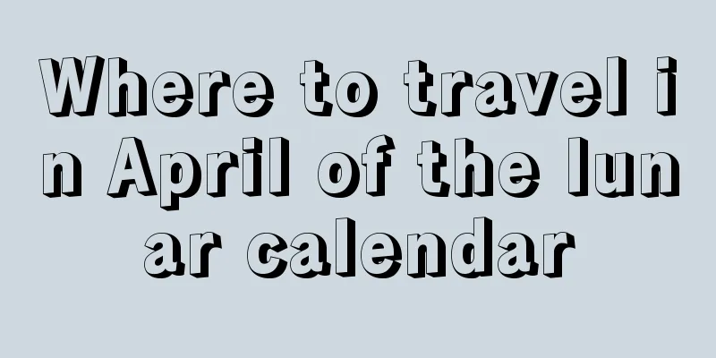 Where to travel in April of the lunar calendar
