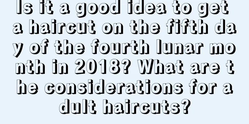 Is it a good idea to get a haircut on the fifth day of the fourth lunar month in 2018? What are the considerations for adult haircuts?