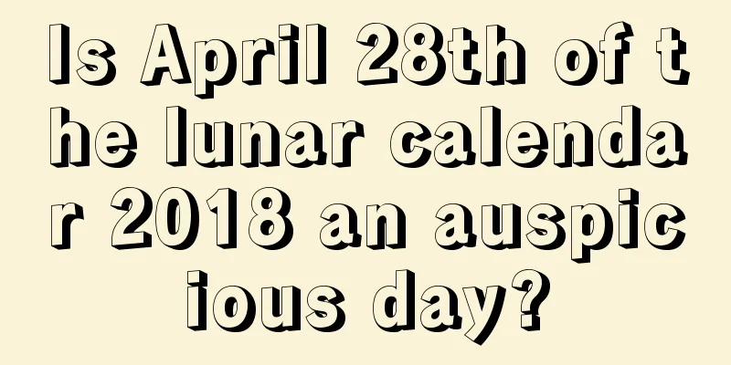 Is April 28th of the lunar calendar 2018 an auspicious day?