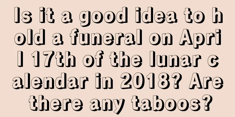 Is it a good idea to hold a funeral on April 17th of the lunar calendar in 2018? Are there any taboos?