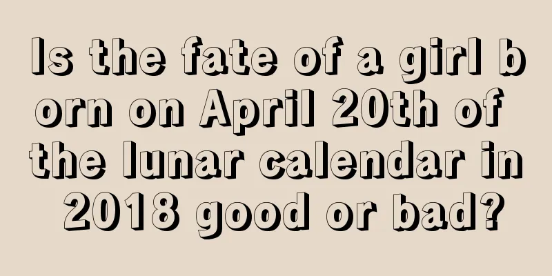 Is the fate of a girl born on April 20th of the lunar calendar in 2018 good or bad?