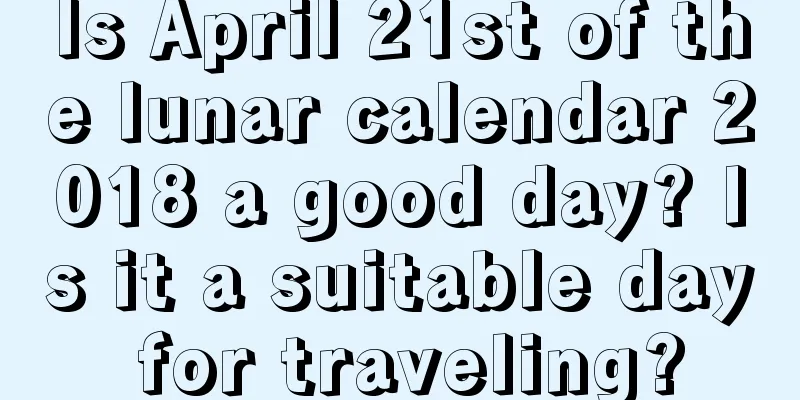Is April 21st of the lunar calendar 2018 a good day? Is it a suitable day for traveling?