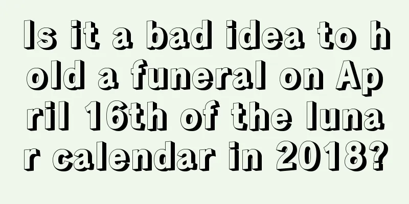 Is it a bad idea to hold a funeral on April 16th of the lunar calendar in 2018?