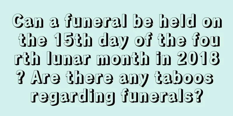Can a funeral be held on the 15th day of the fourth lunar month in 2018? Are there any taboos regarding funerals?
