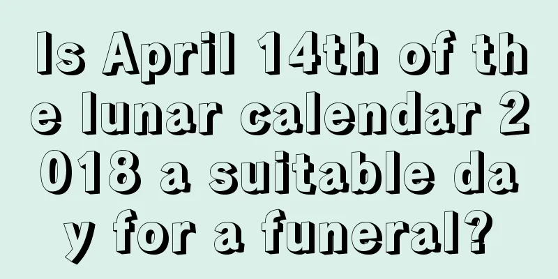 Is April 14th of the lunar calendar 2018 a suitable day for a funeral?