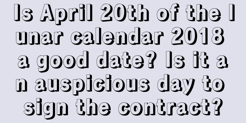 Is April 20th of the lunar calendar 2018 a good date? Is it an auspicious day to sign the contract?
