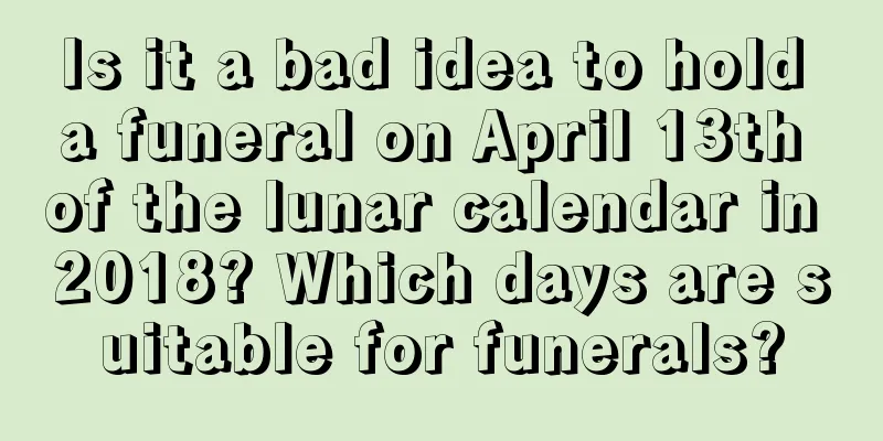 Is it a bad idea to hold a funeral on April 13th of the lunar calendar in 2018? Which days are suitable for funerals?