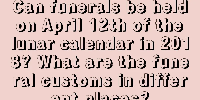 Can funerals be held on April 12th of the lunar calendar in 2018? What are the funeral customs in different places?