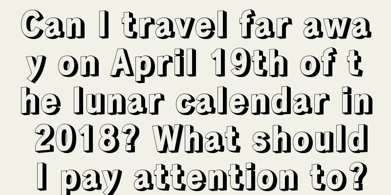 Can I travel far away on April 19th of the lunar calendar in 2018? What should I pay attention to?
