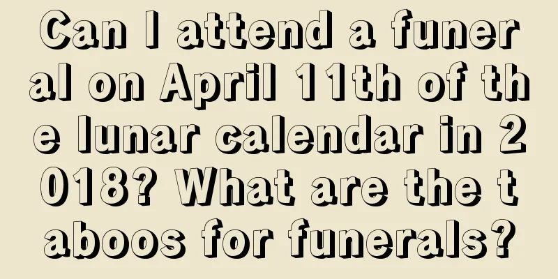Can I attend a funeral on April 11th of the lunar calendar in 2018? What are the taboos for funerals?