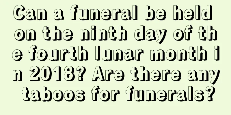 Can a funeral be held on the ninth day of the fourth lunar month in 2018? Are there any taboos for funerals?