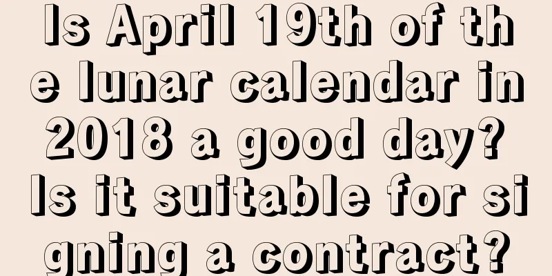 Is April 19th of the lunar calendar in 2018 a good day? Is it suitable for signing a contract?