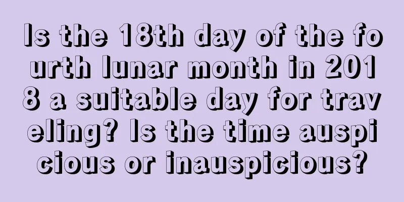 Is the 18th day of the fourth lunar month in 2018 a suitable day for traveling? Is the time auspicious or inauspicious?