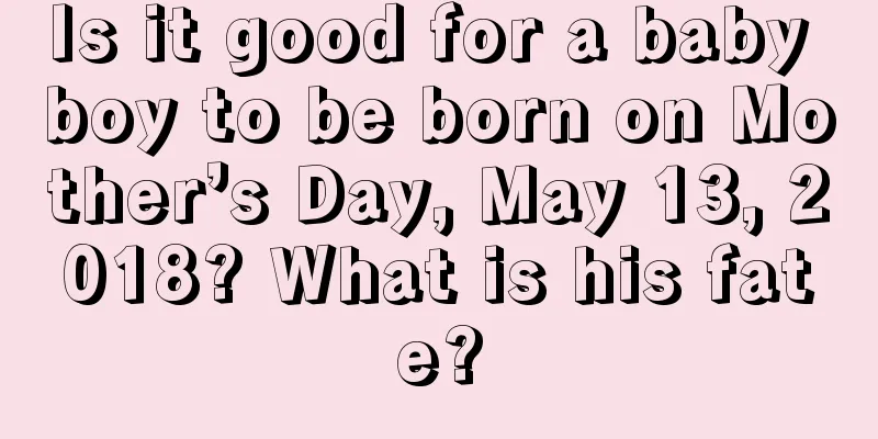 Is it good for a baby boy to be born on Mother’s Day, May 13, 2018? What is his fate?