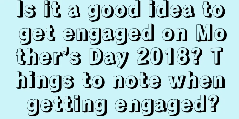 Is it a good idea to get engaged on Mother’s Day 2018? Things to note when getting engaged?