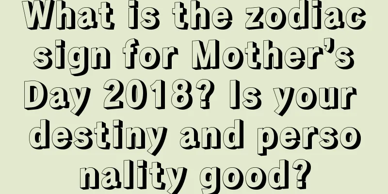 What is the zodiac sign for Mother’s Day 2018? Is your destiny and personality good?
