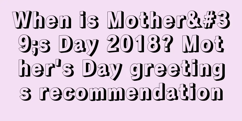 When is Mother's Day 2018? Mother's Day greetings recommendation