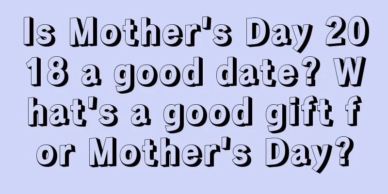 Is Mother's Day 2018 a good date? What's a good gift for Mother's Day?