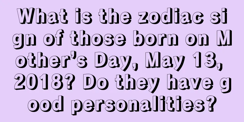 What is the zodiac sign of those born on Mother’s Day, May 13, 2018? Do they have good personalities?