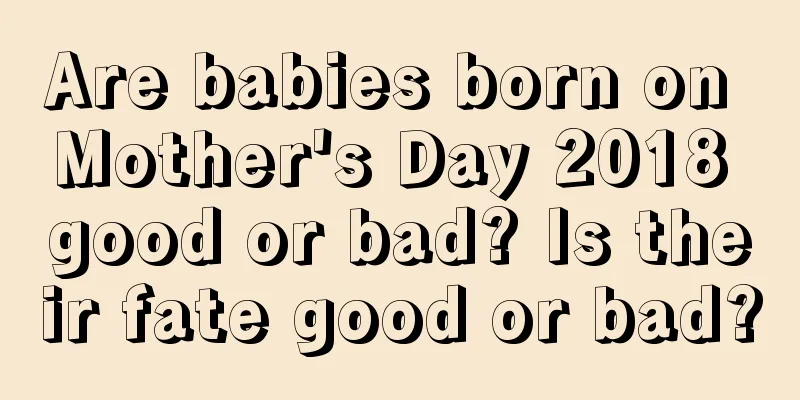 Are babies born on Mother's Day 2018 good or bad? Is their fate good or bad?