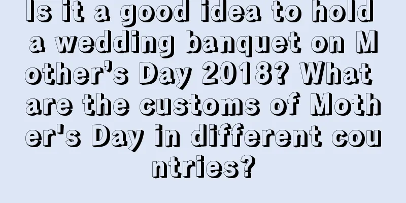 Is it a good idea to hold a wedding banquet on Mother’s Day 2018? What are the customs of Mother's Day in different countries?