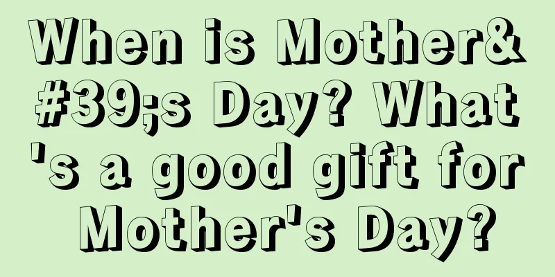 When is Mother's Day? What's a good gift for Mother's Day?