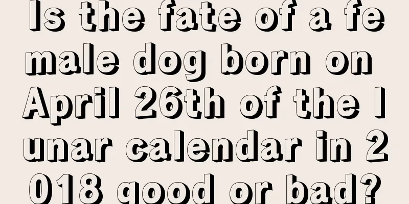 Is the fate of a female dog born on April 26th of the lunar calendar in 2018 good or bad?