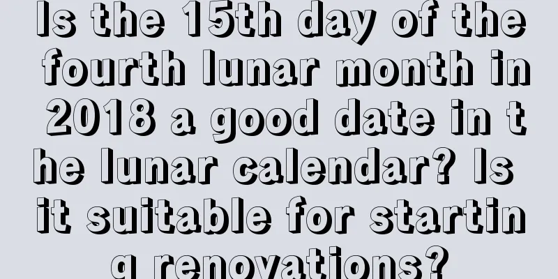 Is the 15th day of the fourth lunar month in 2018 a good date in the lunar calendar? Is it suitable for starting renovations?