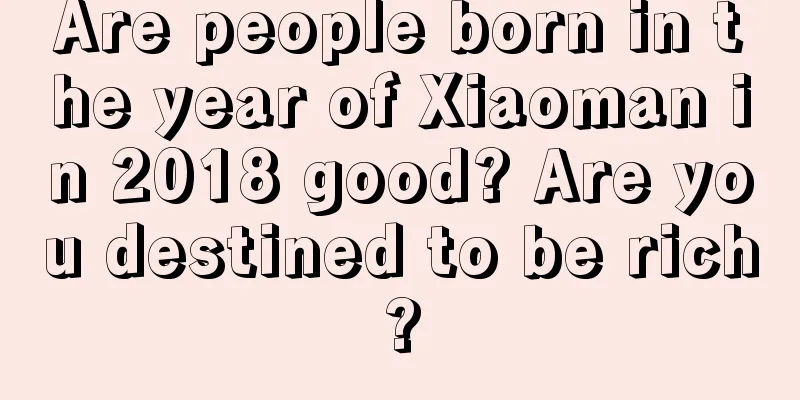 Are people born in the year of Xiaoman in 2018 good? Are you destined to be rich?