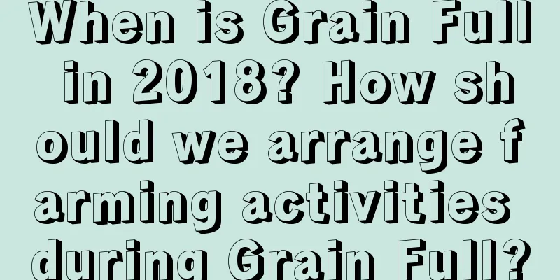 When is Grain Full in 2018? How should we arrange farming activities during Grain Full?