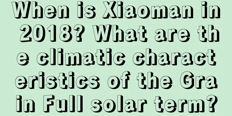 When is Xiaoman in 2018? What are the climatic characteristics of the Grain Full solar term?