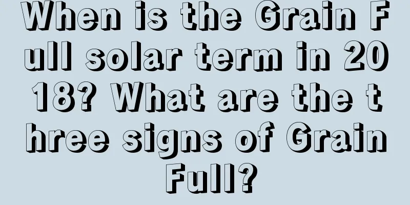 When is the Grain Full solar term in 2018? What are the three signs of Grain Full?