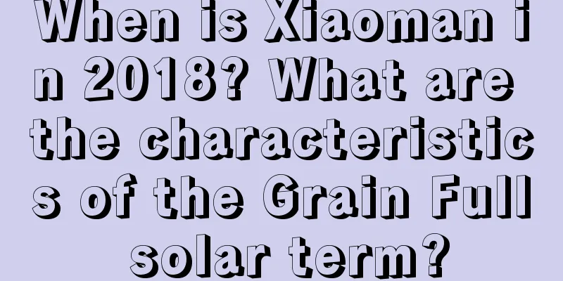 When is Xiaoman in 2018? What are the characteristics of the Grain Full solar term?
