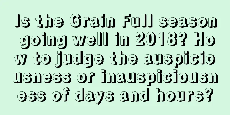 Is the Grain Full season going well in 2018? How to judge the auspiciousness or inauspiciousness of days and hours?
