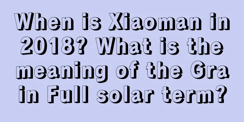 When is Xiaoman in 2018? What is the meaning of the Grain Full solar term?