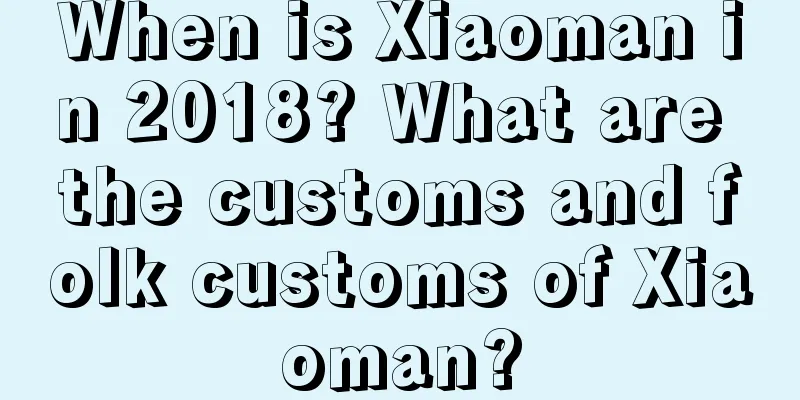 When is Xiaoman in 2018? What are the customs and folk customs of Xiaoman?