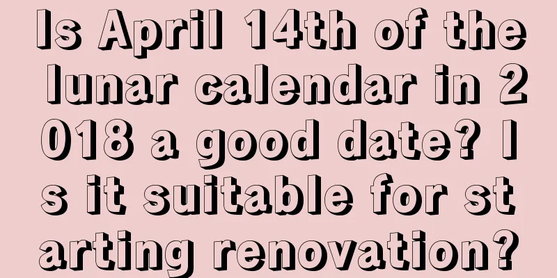 Is April 14th of the lunar calendar in 2018 a good date? Is it suitable for starting renovation?