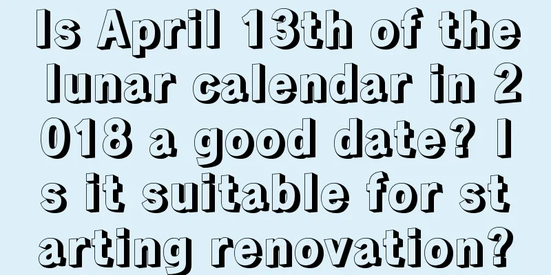 Is April 13th of the lunar calendar in 2018 a good date? Is it suitable for starting renovation?