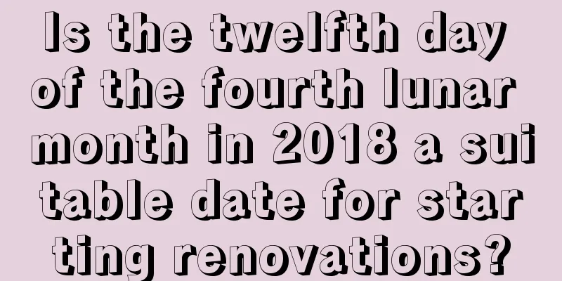 Is the twelfth day of the fourth lunar month in 2018 a suitable date for starting renovations?