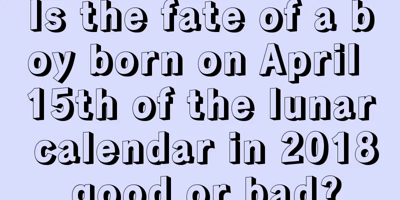 Is the fate of a boy born on April 15th of the lunar calendar in 2018 good or bad?