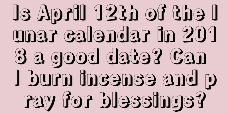 Is April 12th of the lunar calendar in 2018 a good date? Can I burn incense and pray for blessings?
