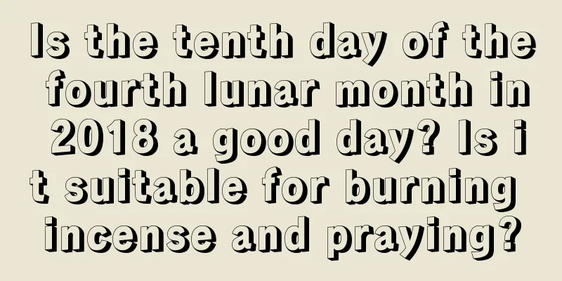 Is the tenth day of the fourth lunar month in 2018 a good day? Is it suitable for burning incense and praying?