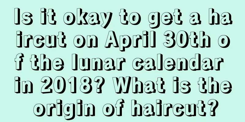 Is it okay to get a haircut on April 30th of the lunar calendar in 2018? What is the origin of haircut?